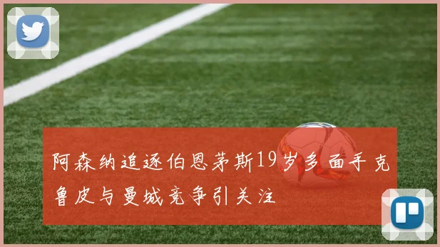 阿森纳追逐伯恩茅斯19岁多面手克鲁皮与曼城竞争引关注
