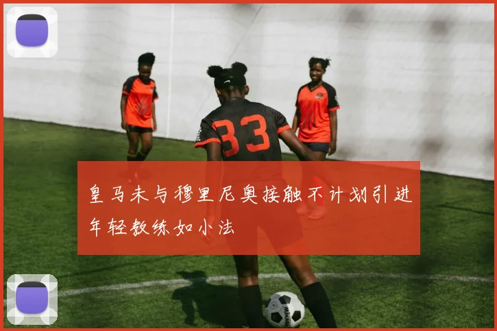 皇马未与穆里尼奥接触不计划引进年轻教练如小法