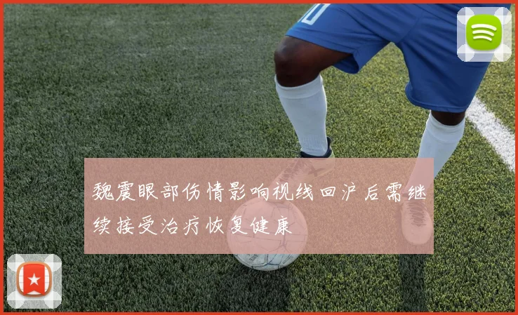 魏震眼部伤情影响视线回沪后需继续接受治疗恢复健康