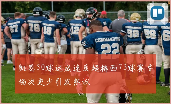 凯恩50球达成速度超梅西73球赛季场次更少引发热议
