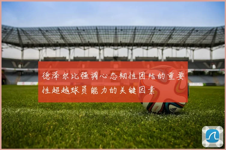 德泽尔比强调心态韧性团结的重要性超越球员能力的关键因素