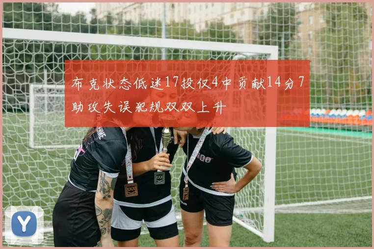 布克状态低迷17投仅4中贡献14分7助攻失误犯规双双上升