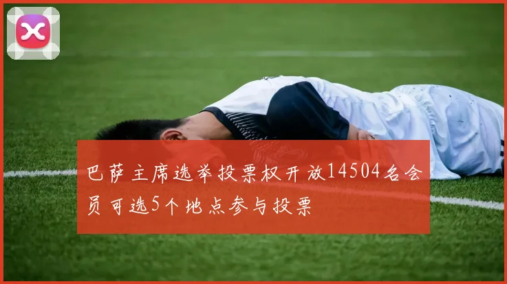 巴萨主席选举投票权开放14504名会员可选5个地点参与投票