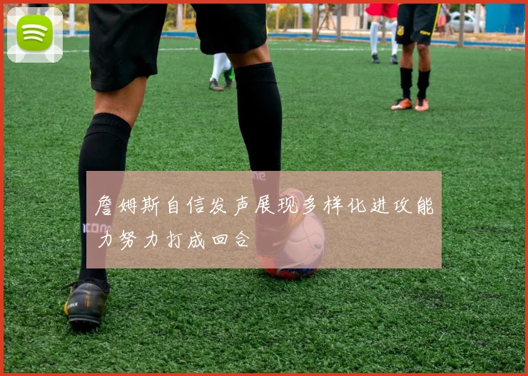 詹姆斯自信发声展现多样化进攻能力努力打成回合