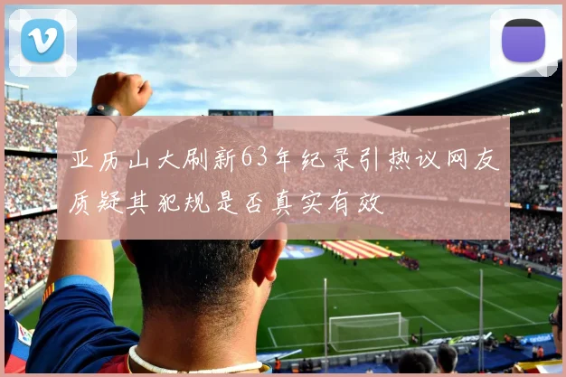 亚历山大刷新63年纪录引热议网友质疑其犯规是否真实有效