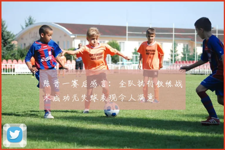 陈晋一赛后感言：全队执行教练战术成功无失球表现令人满意