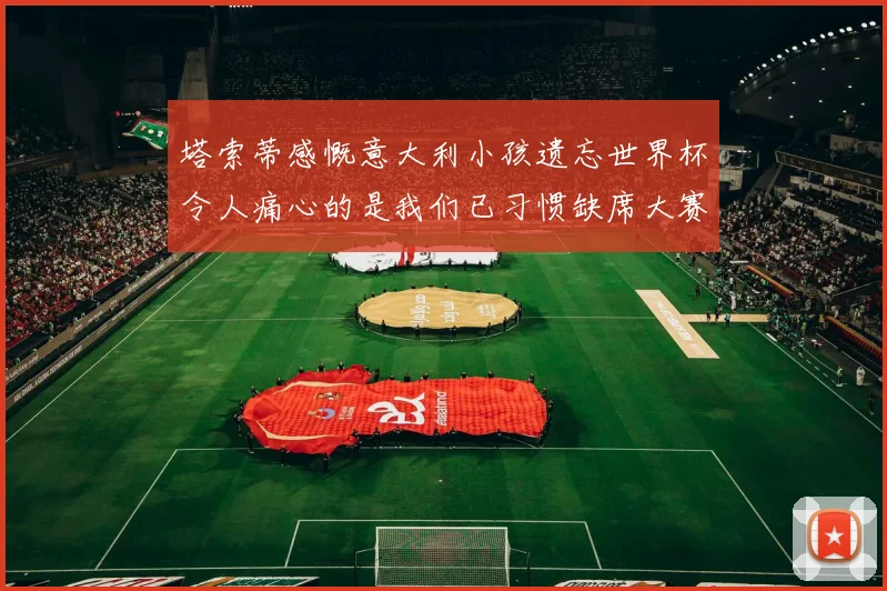 塔索蒂感慨意大利小孩遗忘世界杯令人痛心的是我们已习惯缺席大赛