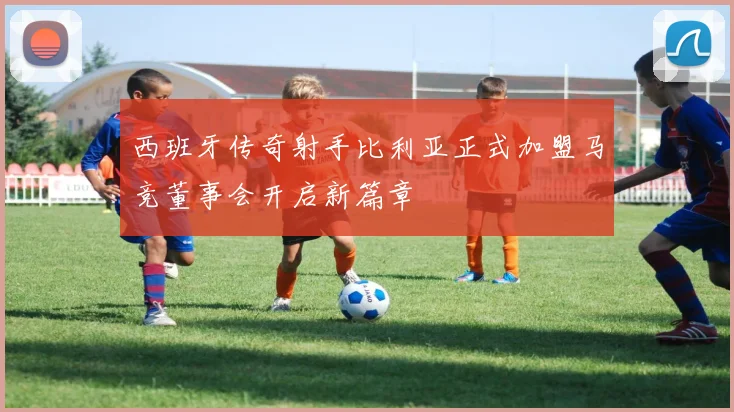 西班牙传奇射手比利亚正式加盟马竞董事会开启新篇章
