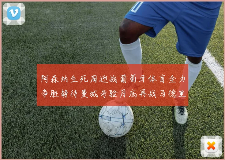 阿森纳生死周迎战葡萄牙体育全力争胜静待曼城考验月底再战马德里竞技