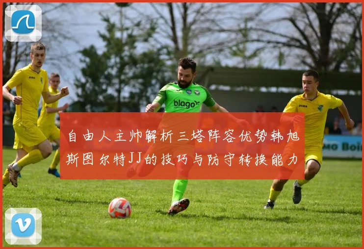 自由人主帅解析三塔阵容优势韩旭斯图尔特JJ的技巧与防守转换能力