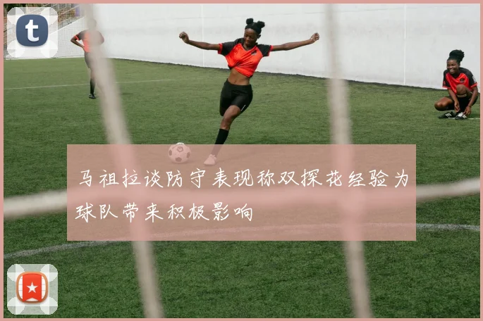 马祖拉谈防守表现称双探花经验为球队带来积极影响
