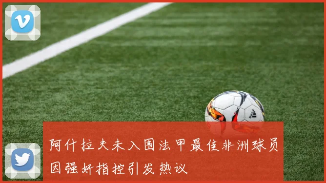 阿什拉夫未入围法甲最佳非洲球员因强奸指控引发热议