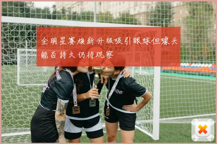 全明星赛焕新升级吸引眼球但噱头能否持久仍待观察