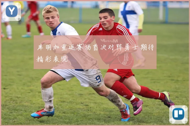 库明加重返赛场首次对阵勇士期待精彩表现