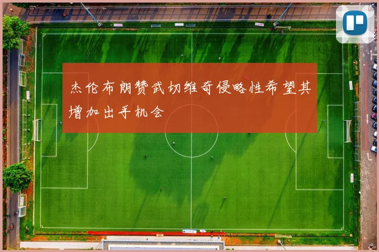 杰伦布朗赞武切维奇侵略性希望其增加出手机会