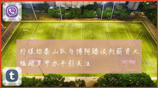 外媒称泰山队与博阿滕谈判薪资大幅超罗甲水平引关注