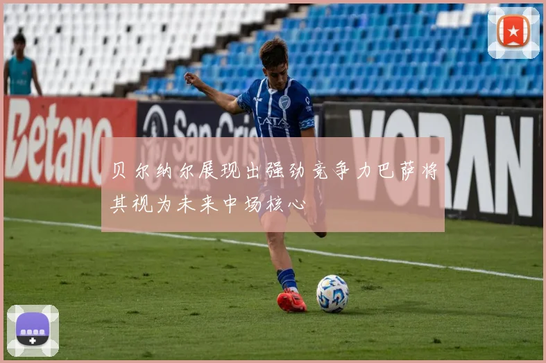 贝尔纳尔展现出强劲竞争力巴萨将其视为未来中场核心